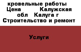 кровельные работы › Цена ­ 100 - Калужская обл., Калуга г. Строительство и ремонт » Услуги   